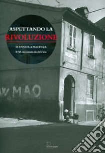 Aspettando la rivoluzione. 50 anni fa a Piacenza: il '68 raccontato da chi c'era. Con DVD-ROM libro di Dassoni R. (cur.); Lavelli J. (cur.)