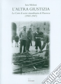 L'altra giustizia. La Corte di Assise straordinaria di Piacenza (1945-1947) libro di Meloni Iara