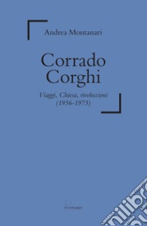 Corrado Corghi. Viaggi, Chiesa, rivoluzioni (1956-1975) libro di Montanari Andrea