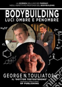 Bodybuilding. Luci ombre e penombre. La scienza dell'uso dei farmaci negli aspetti più profondi del bodybuilding libro di Touliatos George