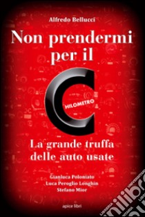 Non prendermi per il chilometro. La grande truffa delle auto usate libro di Bellucci Alfredo