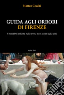 Guida agli orrori di Firenze. Il macabro nell'arte, nella storia e nei luoghi della città libro di Cecchi Matteo