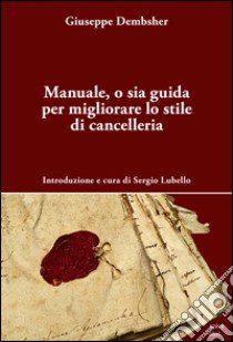 Manuale, o sia guida per migliorare lo stile di cancelleria libro di Dembsher Giuseppe; Lubello S. (cur.)