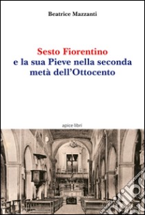 Sesto Fiorentino e la sua Pieve nella seconda metà dell'Ottocento libro di Mazzanti Beatrice