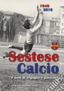 Sestese Calcio 1946 2016. 70 anni di orgoglio e passione libro di Calamassi Cecchi Franco