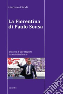 La Fiorentina di Paulo Sousa. Cronaca di due stagioni fuori dall'ordinario libro di Cialdi Giacomo