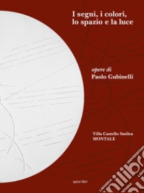 I segni, i colori, lo spazio e la luce. Opere di Paolo Gubinelli. Ediz. illustrata libro