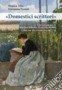 «Domestici scrittori». Corrispondenza di Marietta Sabatini, Francesco Ruffilli e altri con Pellegrino Artusi libro di Alba Monica; Frosini Giovanna