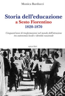 Storia dell'educazione a Sesto Fiorentino 1820-1870. Cinquant'anni di trasformazioni nel mondo dell'istruzione tra autonomia locale e identità nazionale libro di Barducci Monica