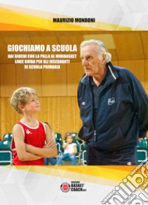 Giochiamo a scuola. Dai giochi con la palla al minibasket. Linee guida per gli insegnanti di scuola primaria libro di Mondoni Maurizio