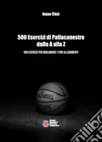 500 esercizi di pallacanestro dalla A alla Z. 500 esercizi per migliorare i tuoi allenamenti libro di Cikic Dejan