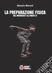 La preparazione fisica dal minibasket all'under 13 libro di Meroni Alessio