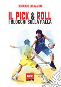 Il pick & roll. I blocchi sulla palla nella pallacanestro. Ediz. illustrata libro di Chiavarini Riccardo