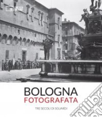 Bologna fotografata. Tre secoli di sguardi. Ediz. illustrata libro