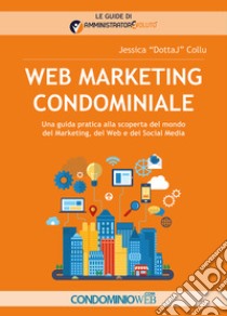 Web marketing condominiale. Una guida pratica alla scoperta del mondo del marketing, del web e dei social media libro di Collu Jessica