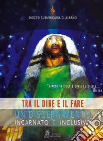 Tra il dire e il fare. Un discernimento incarnato e inclusivo libro di Diocesi Suburbicaria di Albano (cur.)