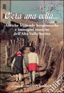 C'era una volta... Antiche leggende bergamasche e immagini storiche dell'Alta Valle Seriana libro di Bonaldi C. (cur.)