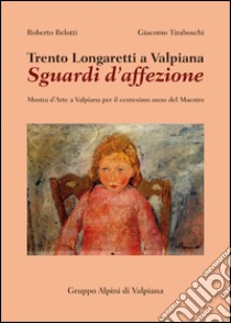 Trento Longaretti a Valpiana. Sguardi d'affezione. Mostra d'arte a Valpiana per il centesimo anno del maestro. Ediz. illustrata libro di Belotti Roberto; Tiraboschi Giacomo