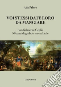 Voi stessi date loro da mangiare. Don Salvatore Ceglia. 50 anni di giubilo sacerdotale libro di Prisco Ada