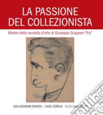 La passione del collezionista. Mostra della raccolta d'arte di Giuseppe Giupponi «Fuì» (San Giovanni Bianco Casa Ceresa, 6-21 luglio 2019) libro di Tarenghi A. (cur.)