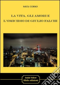 La vita, gli amori e l'omicidio di Giulio Falchi libro di Corso Mick