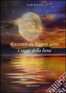 Racconti da leggere sotto i raggi della luna libro di Rocca Ivan