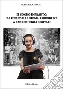 Il sogno infranto: da figli della prima Repubblica a padri di figli digitali libro di Micci Francesco