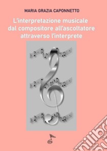 L'interpretazione musicale dal compositore all'ascoltatore attraverso l'interprete libro di Caponnetto Maria Grazia