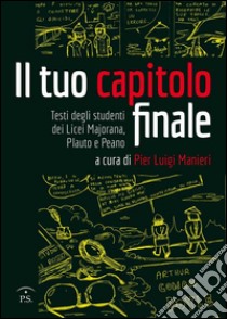 Il tuo capitolo finale. Testi degli studenti dei Licei Majarana, Plauto e Peano libro di Manieri P. L. (cur.)