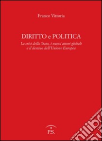 Diritto e politica. La crisi della Stato, i nuovi attori globali e il destino dell'Unione europea libro di Vittoria Franco