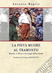 La pietà muore al tramonto. Buoni, il Duce e la strage della Storta libro di Maglie Antonio