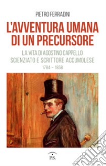 L'avventura umana di un precursore. La vita di Agostino Cappello scienziato e scrittore accumolese (1784-1858) libro di Ferradini Pietro