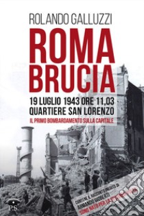 Roma brucia. 19 luglio 1943 ore 11,03: quartiere San Lorenzo, il primo bombardamento sulla capitale libro di Galluzzi Rolando