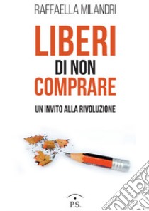 Liberi di non comprare. Un invito alla rivoluzione libro di Milandri Raffaella