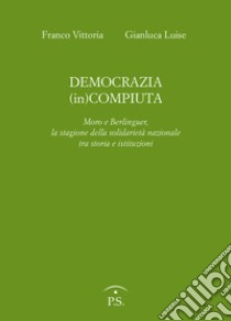 Democrazia (in)compiuta. Moro e Berlinguer, la stagione della solidarietà nazionale tra storia e istituzioni libro di Vittoria Franco; Luise Gianluca