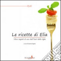 Le ricette di Elia. Vita e segreti di uno chef fuori dalle righe libro di Fagiolo S. (cur.)