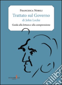 Trattato sul governo di John Locke. Guida alla lettura e alla comprensione libro di Nobili Francesca