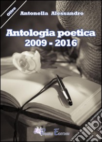 Antologia poetica (2009-2016) libro di Alessandro Antonella