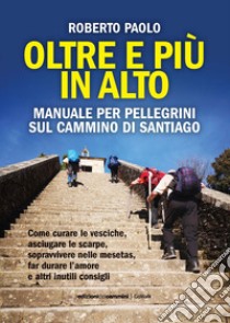 Oltre più in alto. Manuale per pellegrini sul Cammino di Santiago. Come curare le vesciche, asciugare le scarpe, sopravvivere nelle mesetas, far durare l'amore e altri inutili consigli libro di Paolo Roberto