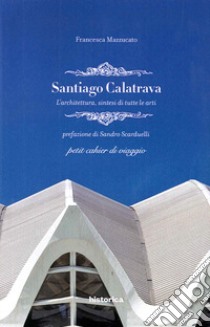 Santiago Calatrava. L'architettura, sintesi di tutte le arti libro di Mazzucato Francesca