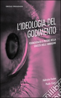 Ideologia del godimento. Pornografia e potere nella società delle immagini libro di Fratus Fabrizio - Cioni Paolo