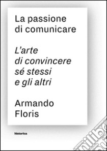 La passione di comunicare. L'arte di convincere sé stessi e gli altri libro di Floris Armando