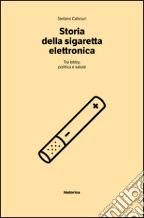 Storia della sigaretta elettronica. Tra politica, lobby e salute libro di Caliciuri Stefano