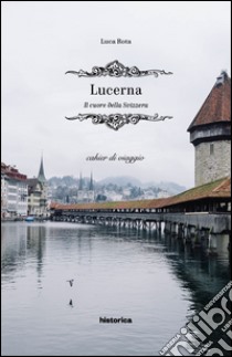 Lucerna. Il cuore della Svizzera libro di Rota Luca