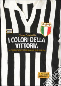 I colori della vittoria. Le maglie che hanno fatto la storia della Juventus. Ediz. illustrata libro di Calzaretta Nicola