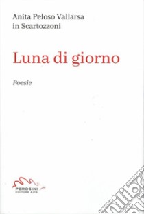 Luna di giorno libro di Peloso Vallarsa Scartozzoni Anita; Ciresola A. (cur.); Perosini P. (cur.); Vesentini G. (cur.)