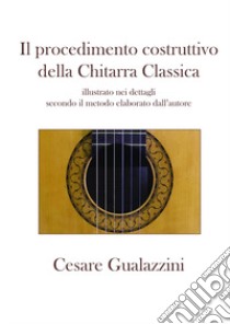 Il procedimento costruttivo della chitarra classica. Libro illustrato nei dettagli secondo il metodo elaborato dall'autore. Ediz. a spirale libro di Gualazzini Cesare