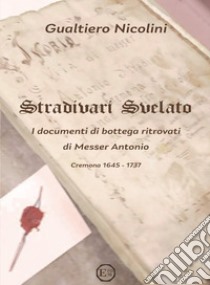 Stradivari svelato. I documenti di bottega ritrovati di Messer Antonio. Cremona 1645-1737 libro di Nicolini Gualtiero