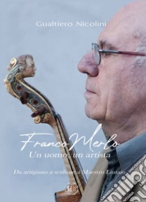 Franco Merlo. Un uomo, un artista. Da artigiano, a scultore, a Maestro Liutaio libro di Nicolini Gualtiero