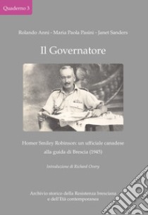 Il Governatore. Homer Smiley Robinson: un ufficiale canadese alla guida di Brescia (1945) libro di Anni Rolando; Pasini Maria Paola; Sanders Janet